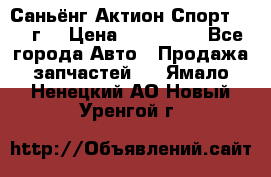 Саньёнг Актион Спорт 2008 г. › Цена ­ 200 000 - Все города Авто » Продажа запчастей   . Ямало-Ненецкий АО,Новый Уренгой г.